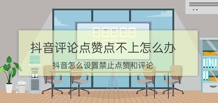 抖音评论点赞点不上怎么办 抖音怎么设置禁止点赞和评论？